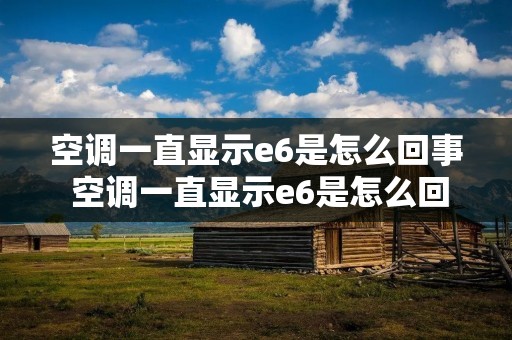 空调一直显示e6是怎么回事 空调一直显示e6是怎么回事儿