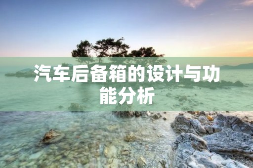 汽车后备箱的设计与功能分析 汽车后备箱的设计与功能分析