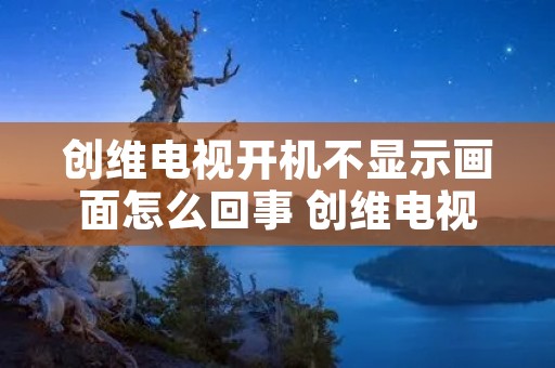 创维电视开机不显示画面怎么回事 创维电视开机一直停留在开机画面