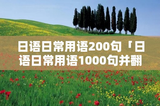 日语日常用语200句「日语日常用语1000句并翻译」