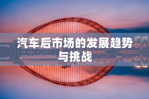 汽车后市场的发展趋势与挑战 汽车后市场的发展趋势与挑战