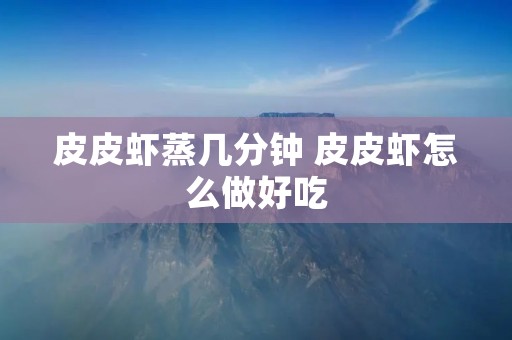 皮皮虾蒸几分钟 皮皮虾怎么做好吃 皮皮虾蒸几分钟 皮皮虾怎么做好吃