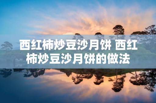 西红柿炒豆沙月饼 西红柿炒豆沙月饼的做法