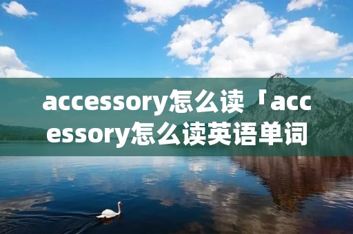 accessory怎么读「accessory怎么读英语单词」