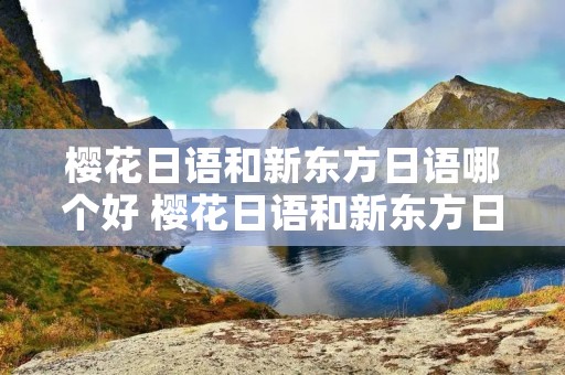 樱花日语和新东方日语哪个好 樱花日语和新东方日语哪个好学