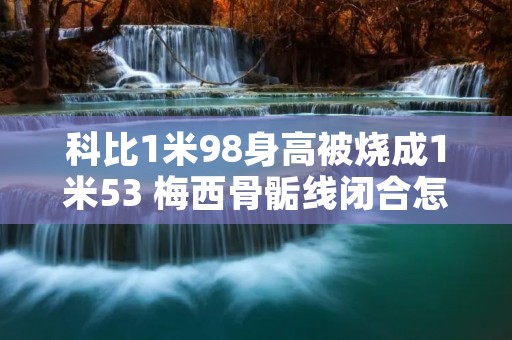 科比1米98身高被烧成1米53 梅西骨骺线闭合怎么还能长高