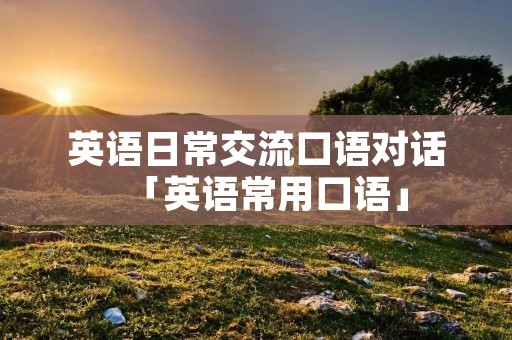 英语日常交流口语对话「英语常用口语」