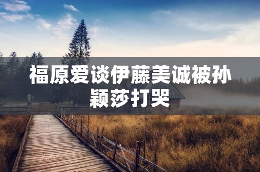 福原爱谈伊藤美诚被孙颖莎打哭