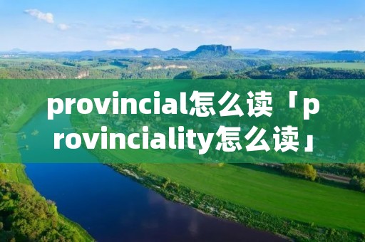 provincial怎么读「provinciality怎么读」