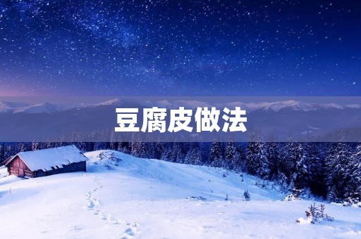 豆腐皮做法:香脆美味的家常小吃 豆腐皮做法:香脆美味的家常小吃