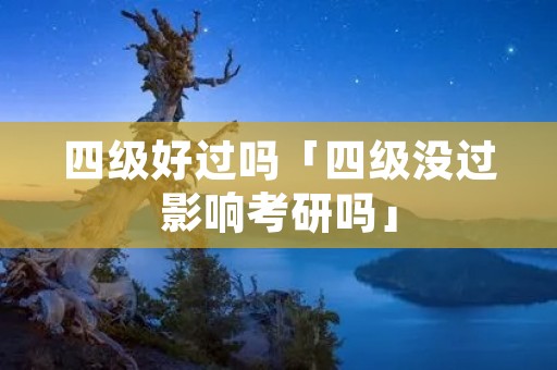 四级好过吗「四级没过影响考研吗」