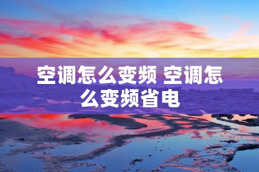 空调怎么变频 空调怎么变频省电 空调怎么变频 空调怎么变频省电