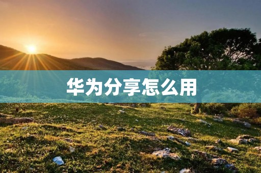 华为分享怎么用:让你的生活更加便捷和有趣