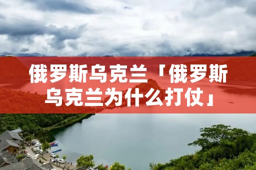 俄罗斯乌克兰「俄罗斯乌克兰为什么打仗」
