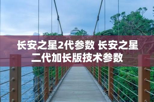 长安之星2代参数 长安之星二代加长版技术参数 长安之星2代参数 长安之星二代加长版技术参数