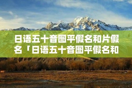 日语五十音图平假名和片假名「日语五十音图平假名和片假名都要背吗」