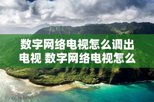 数字网络电视怎么调出电视 数字网络电视怎么调出电视台频道 数字网络电视怎么调出电视 数字网络电视怎么调出电视台频道