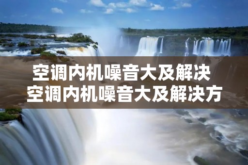 空调内机噪音大及解决 空调内机噪音大及解决方案