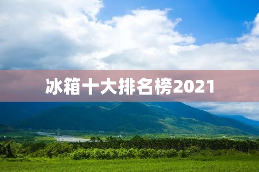 冰箱十大排名榜2021：智能科技引领冷藏新时代