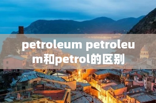 petroleum petroleum和petrol的区别