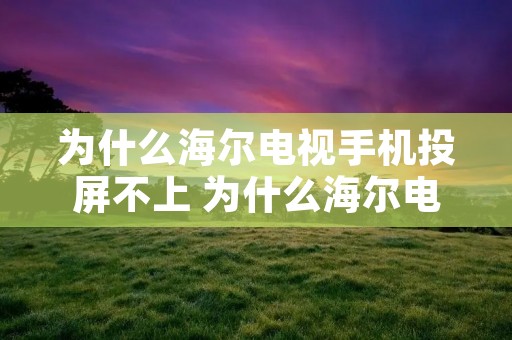 为什么海尔电视手机投屏不上 为什么海尔电视手机投屏不上电视