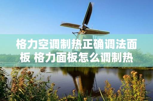 格力空调制热正确调法面板 格力面板怎么调制热 格力空调制热正确调法面板 格力面板怎么调制热