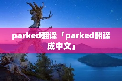 parked翻译「parked翻译成中文」 parked翻译「parked翻译成中文」