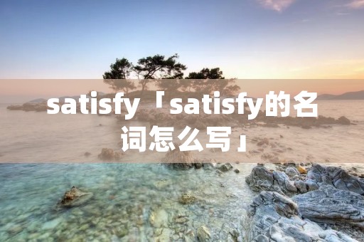 satisfy「satisfy的名词怎么写」