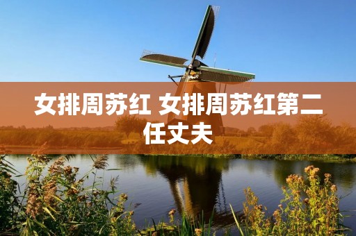 女排周苏红 女排周苏红第二任丈夫 女排周苏红 女排周苏红第二任丈夫