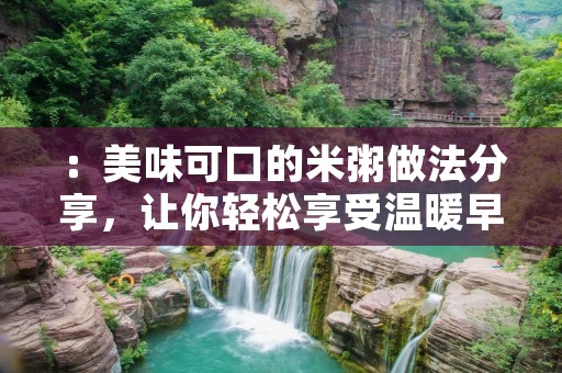 ：美味可口的米粥做法分享，让你轻松享受温暖早晨