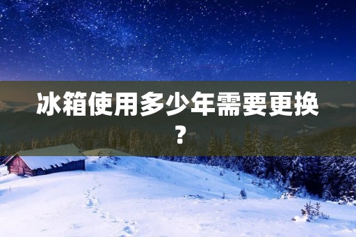 冰箱使用多少年需要更换？
