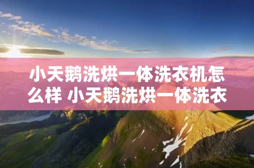 小天鹅洗烘一体洗衣机怎么样 小天鹅洗烘一体洗衣机质量怎么样 小天鹅洗烘一体洗衣机怎么样 小天鹅洗烘一体洗衣机质量怎么样