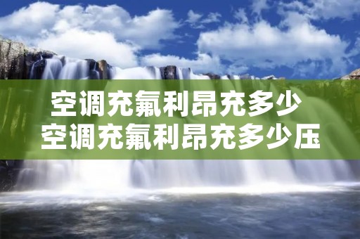 空调充氟利昂充多少 空调充氟利昂充多少压力合适 空调充氟利昂充多少 空调充氟利昂充多少压力合适