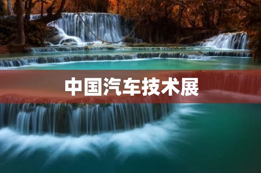 中国汽车技术展:引领未来出行的科技盛宴 中国汽车技术展:引领未来出行的科技盛宴