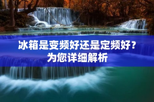冰箱是变频好还是定频好?为您详细解析 冰箱是变频好还是定频好?为您详细解析