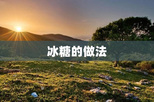 冰糖的做法:美味甜蜜的糖糖制作之道 冰糖的做法:美味甜蜜的糖糖制作之道