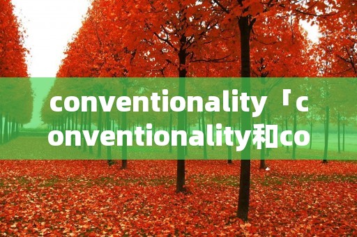 conventionality「conventionality和convention区别」 conventionality「conventionality和convention区别」