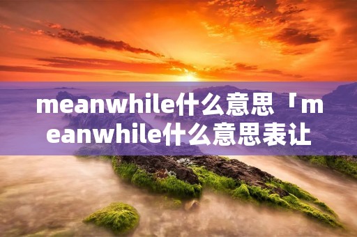 meanwhile什么意思「meanwhile什么意思表让步」