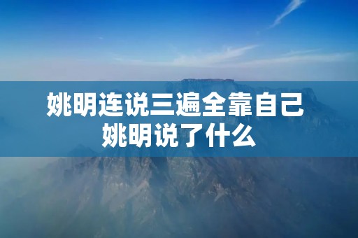 姚明连说三遍全靠自己 姚明说了什么 姚明连说三遍全靠自己 姚明说了什么