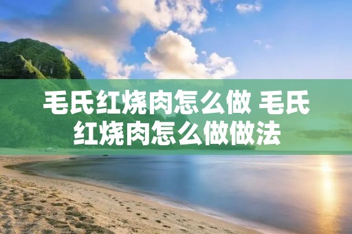 毛氏红烧肉怎么做 毛氏红烧肉怎么做做法