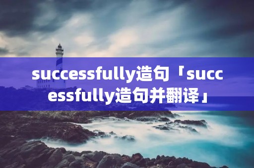 successfully造句「successfully造句并翻译」 successfully造句「successfully造句并翻译」