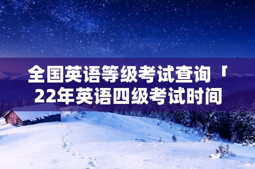 全国英语等级考试查询「22年英语四级考试时间」