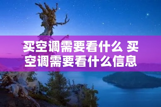 买空调需要看什么 买空调需要看什么信息 买空调需要看什么 买空调需要看什么信息