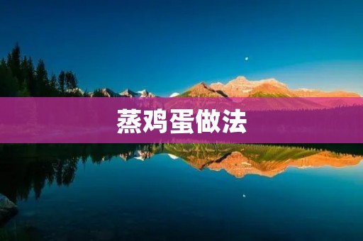 蒸鸡蛋做法:美味鲜嫩的家常小吃 蒸鸡蛋做法:美味鲜嫩的家常小吃