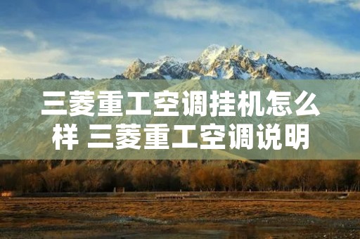 三菱重工空调挂机怎么样 三菱重工空调说明书挂机 三菱重工空调挂机怎么样 三菱重工空调说明书挂机