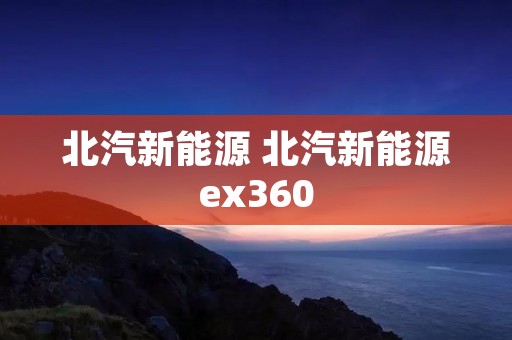 北汽新能源 北汽新能源ex360 北汽新能源 北汽新能源ex360