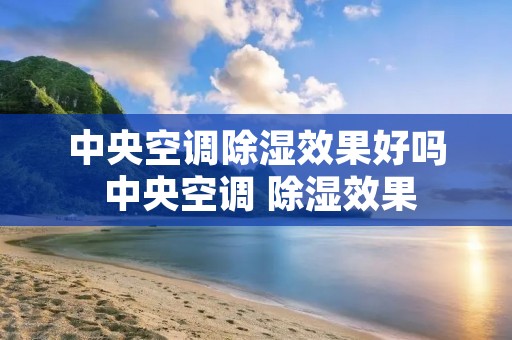 中央空调除湿效果好吗 中央空调 除湿效果 中央空调除湿效果好吗 中央空调 除湿效果