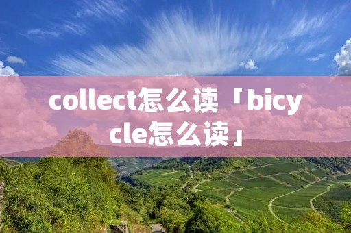 collect怎么读「bicycle怎么读」