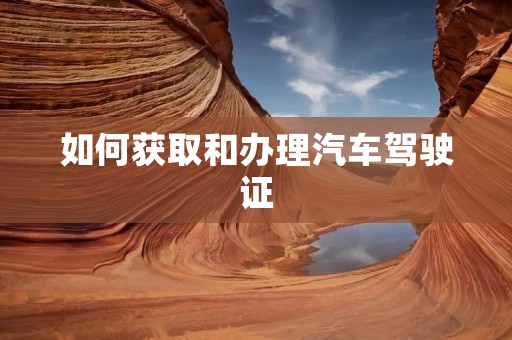 如何获取和办理汽车驾驶证 如何获取和办理汽车驾驶证