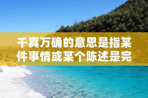 千真万确的意思是指某件事情或某个陈述是完全准确和可靠的，没有任何虚假或错误的成分。这个词组常用来表示对某个观点、说法或陈述的强烈肯定和确认。下面将详细描述千真万确的意思及其在不同情境中的使用。